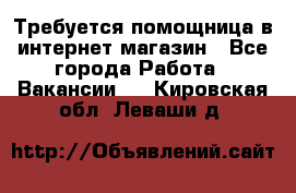 Требуется помощница в интернет-магазин - Все города Работа » Вакансии   . Кировская обл.,Леваши д.